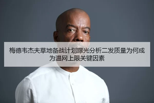 梅德韦杰夫草地备战计划曝光分析二发质量为何成为温网上限关键因素