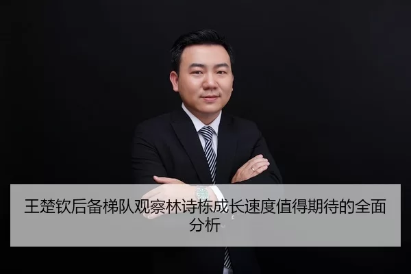 王楚钦后备梯队观察林诗栋成长速度值得期待的全面分析