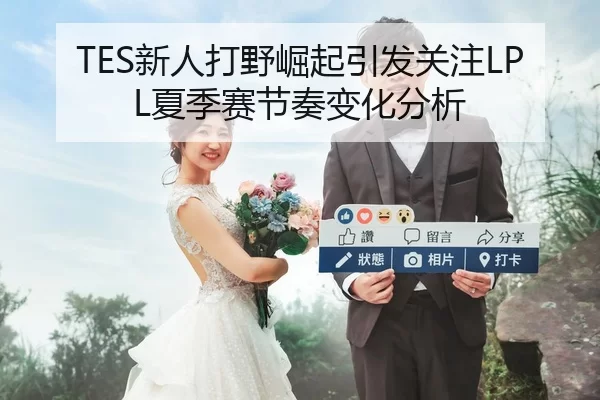 TES新人打野崛起引发关注LPL夏季赛节奏变化分析
