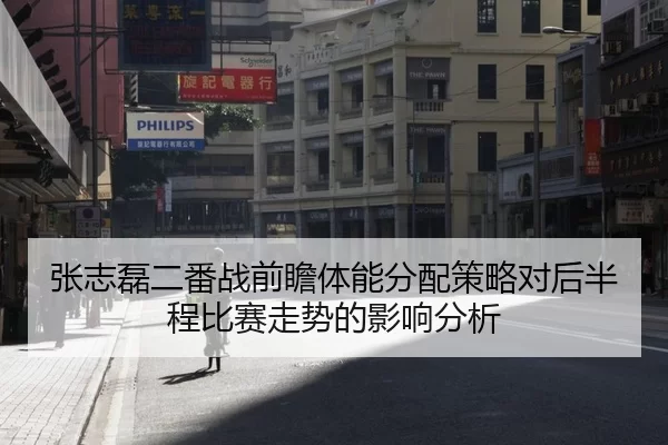 张志磊二番战前瞻体能分配策略对后半程比赛走势的影响分析
