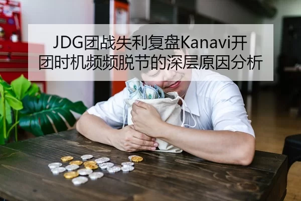 JDG团战失利复盘Kanavi开团时机频频脱节的深层原因分析