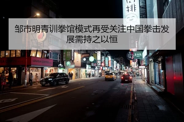邹市明青训拳馆模式再受关注中国拳击发展需持之以恒