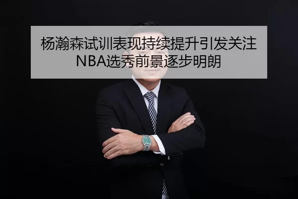 杨瀚森试训表现持续提升引发关注 NBA选秀前景逐步明朗