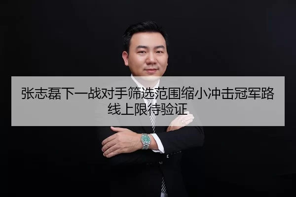 张志磊下一战对手筛选范围缩小冲击冠军路线上限待验证