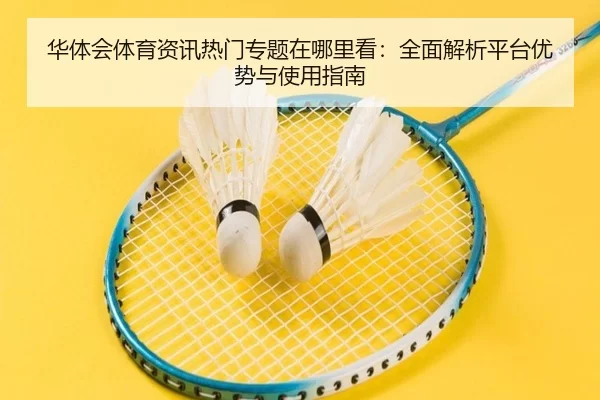 华体会体育资讯热门专题在哪里看：全面解析平台优势与使用指南