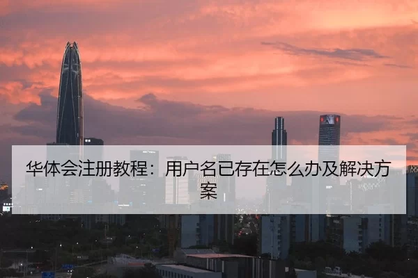 华体会注册教程：用户名已存在怎么办及解决方案