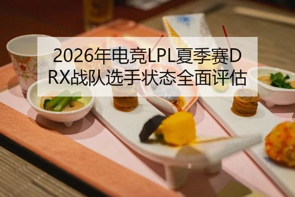 2026年电竞LPL夏季赛DRX战队选手状态全面评估