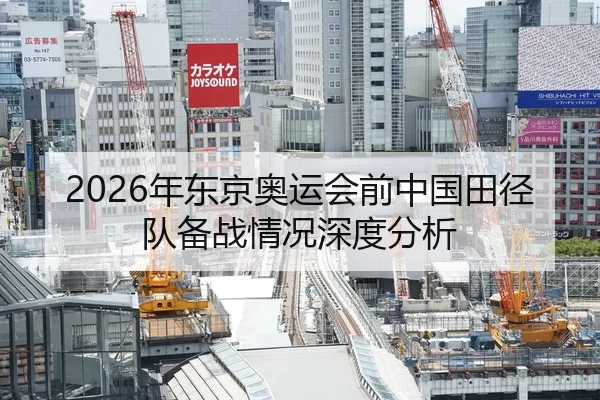 2026年东京奥运会前中国田径队备战情况深度分析