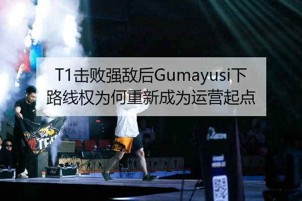 T1击败强敌后Gumayusi下路线权为何重新成为运营起点