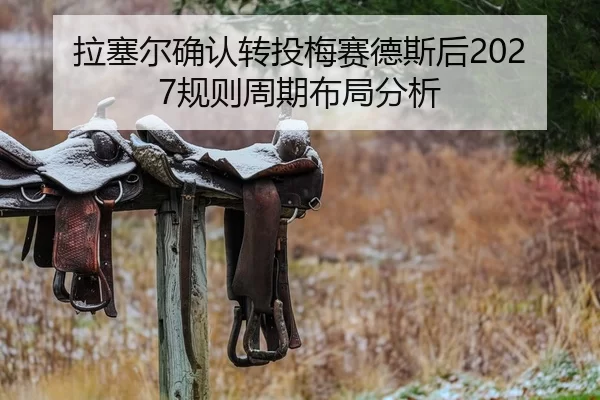 拉塞尔确认转投梅赛德斯后2027规则周期布局分析