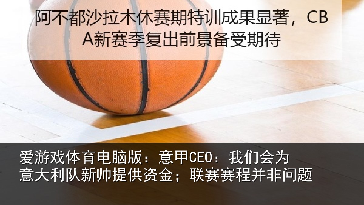 爱游戏体育电脑版:意甲CEO:我们会为意大利队新帅提供资金;联赛赛程并非问题