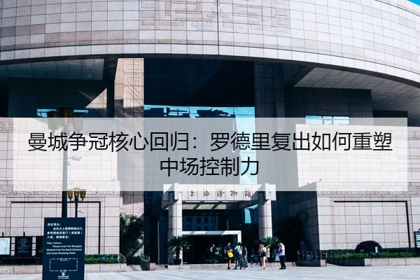 曼城争冠核心回归：罗德里复出如何重塑中场控制力