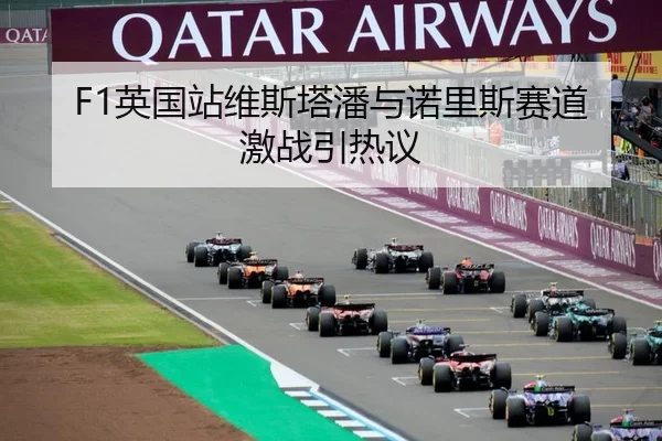 F1英国站维斯塔潘与诺里斯赛道激战引热议