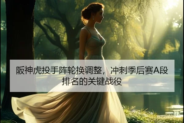 阪神虎投手阵轮换调整，冲刺季后赛A段排名的关键战役