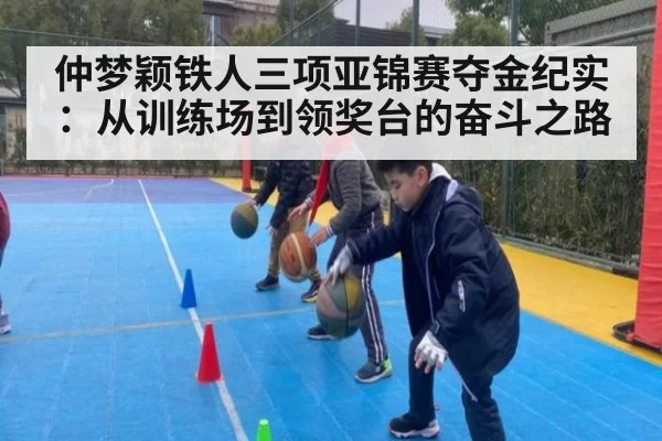 仲梦颖铁人三项亚锦赛夺金纪实：从训练场到领奖台的奋斗之路