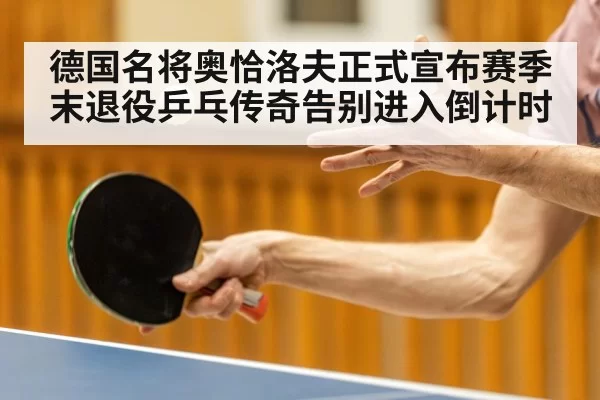 德国名将奥恰洛夫正式宣布赛季末退役乒乓传奇告别进入倒计时