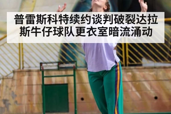 普雷斯科特续约谈判破裂达拉斯牛仔球队更衣室暗流涌动