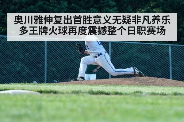奥川雅伸复出首胜意义无疑非凡养乐多王牌火球再度震撼整个日职赛场