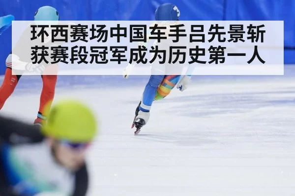 环西赛场中国车手吕先景斩获赛段冠军成为历史第一人
