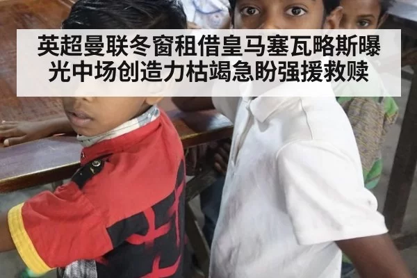 英超曼联冬窗租借皇马塞瓦略斯曝光中场创造力枯竭急盼强援救赎