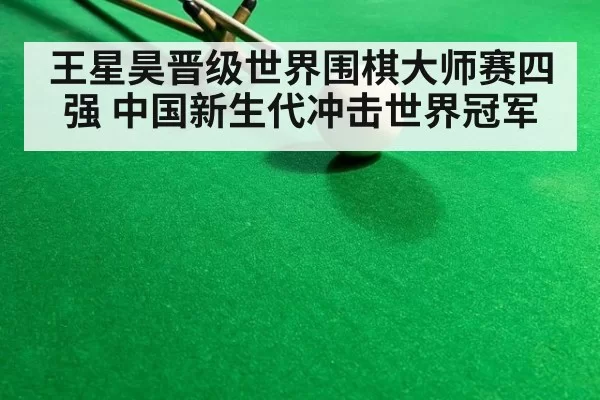 王星昊晋级世界围棋大师赛四强 中国新生代冲击世界冠军
